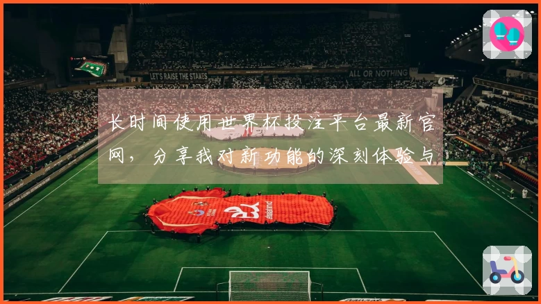 长时间使用世界杯投注平台最新官网，分享我对新功能的深刻体验与看法