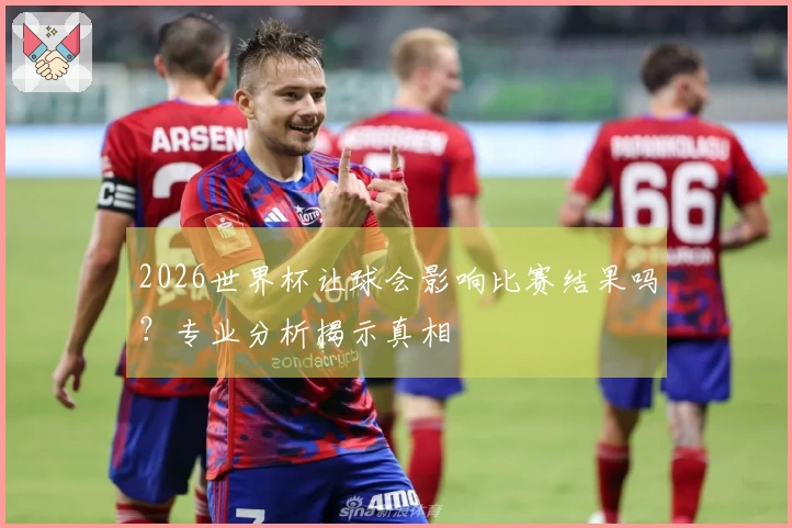 2026世界杯让球会影响比赛结果吗？专业分析揭示真相