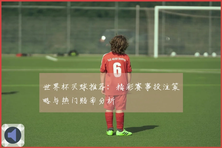 世界杯买球推荐：精彩赛事投注策略与热门赔率分析
