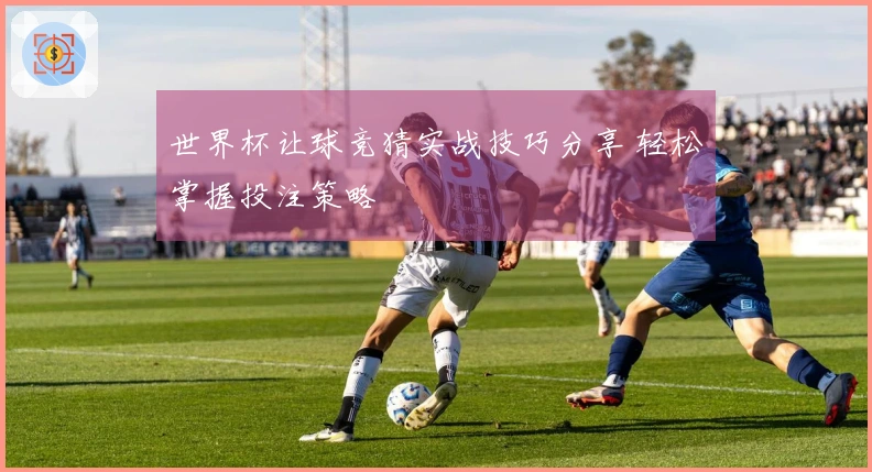 世界杯让球竞猜实战技巧分享 轻松掌握投注策略