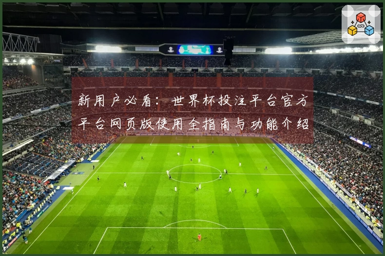 新用户必看：世界杯投注平台官方平台网页版使用全指南与功能介绍