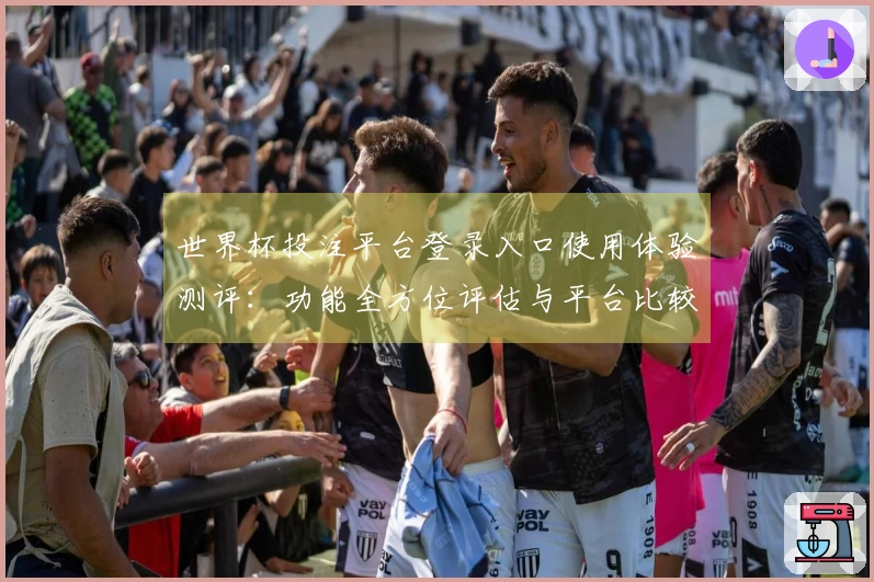 世界杯投注平台登录入口使用体验测评：功能全方位评估与平台比较