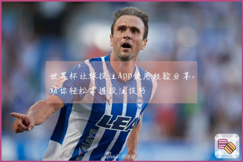 世界杯让球投注App使用经验分享，助你轻松掌握投注技巧
