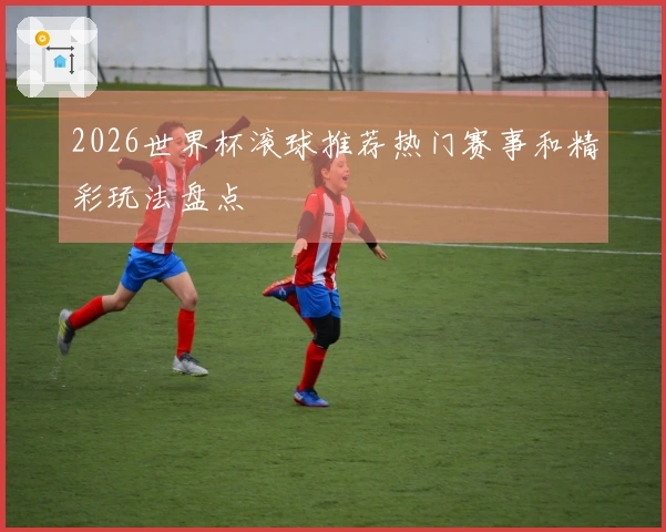 2026世界杯滚球推荐热门赛事和精彩玩法盘点