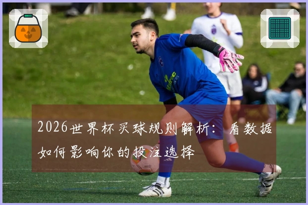 2026世界杯买球规则解析：看数据如何影响你的投注选择