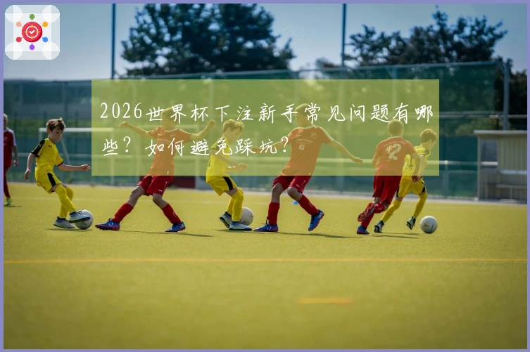 2026世界杯下注新手常见问题有哪些？如何避免踩坑？