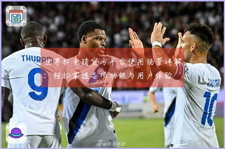 世界杯竞猜官方平台使用场景详解：轻松掌握各项功能与用户体验