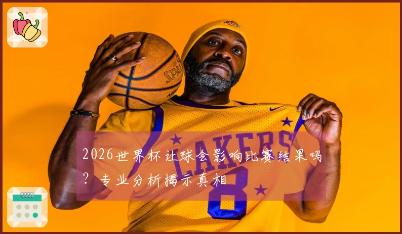2026世界杯让球会影响比赛结果吗？专业分析揭示真相