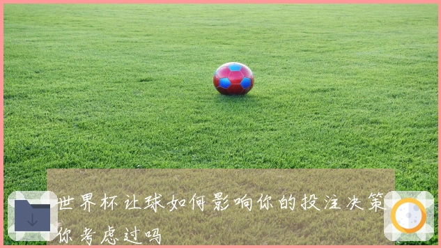 世界杯让球如何影响你的投注决策你考虑过吗