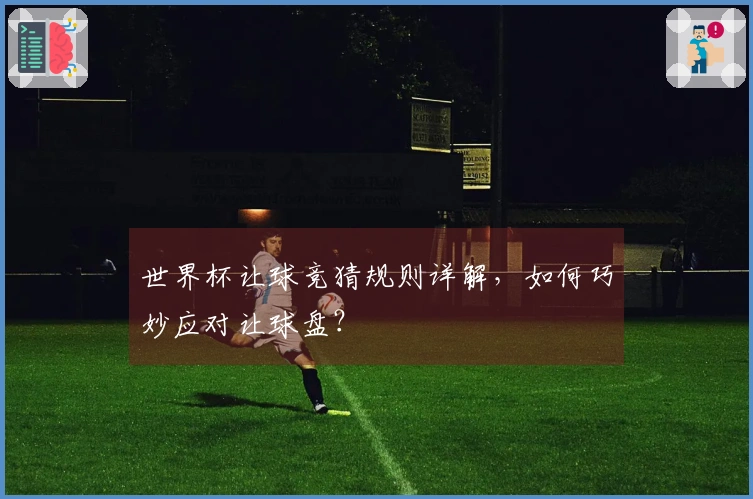 世界杯让球竞猜规则详解，如何巧妙应对让球盘？