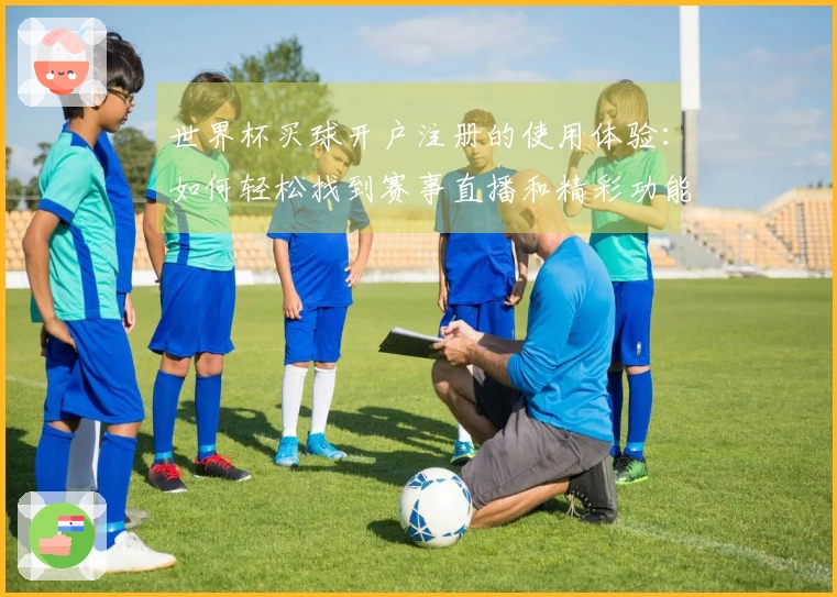 世界杯买球开户注册的使用体验：如何轻松找到赛事直播和精彩功能