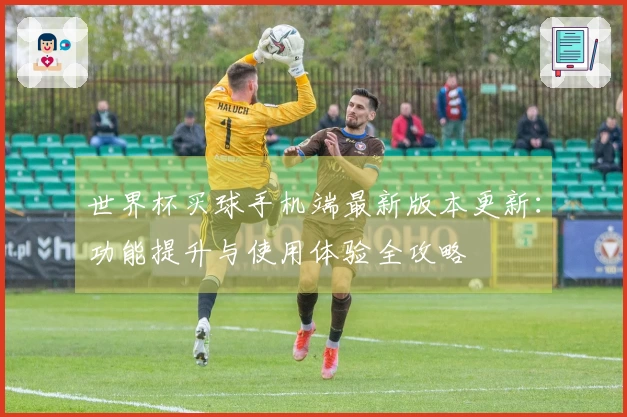 世界杯买球手机端最新版本更新：功能提升与使用体验全攻略