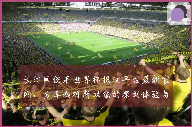 长时间使用世界杯投注平台最新官网，分享我对新功能的深刻体验与看法