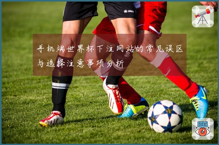 手机端世界杯下注网站的常见误区与选择注意事项分析