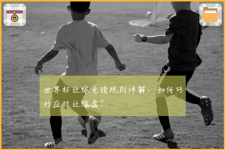 世界杯让球竞猜规则详解，如何巧妙应对让球盘？