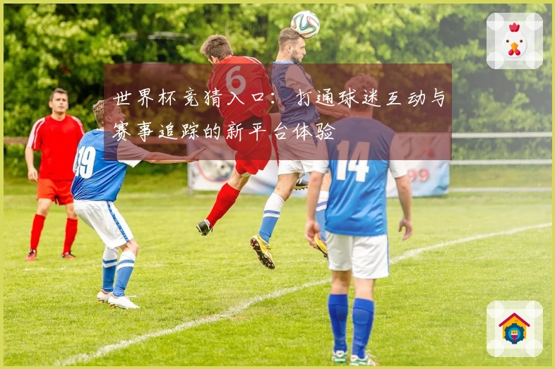 世界杯竞猜入口：打通球迷互动与赛事追踪的新平台体验
